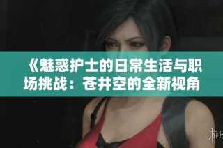 《魅惑護士的日常生活與職場挑戰：蒼井空的全新視角》