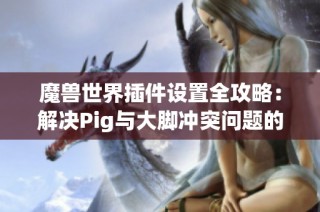 魔獸世界插件設置全攻略：解決Pig與大腳沖突問題的方法與技巧