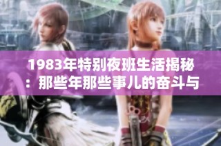 1983年特別夜班生活揭秘：那些年那些事兒的奮斗與堅持