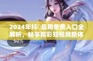 2024年抖抈應用免費入口全解析，暢享精彩短視頻新體驗