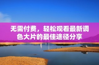 無需付費，輕松觀看最新調色大片的最佳途徑分享