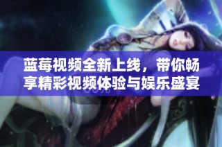 藍莓視頻全新上線，帶你暢享精彩視頻體驗與娛樂盛宴