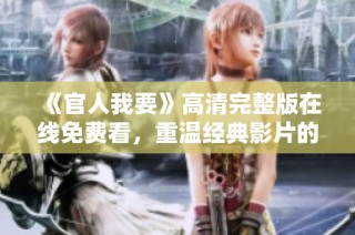 《官人我要》高清完整版在線免費看，重溫經典影片的絕妙體驗