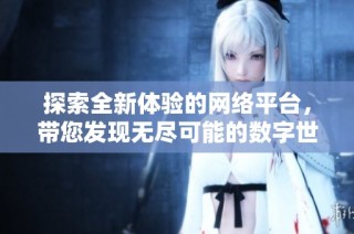 探索全新體驗的網絡平臺，帶您發現無盡可能的數字世界