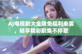 AJ電視劇大全限免福利來(lái)襲，暢享精彩劇集不停歇