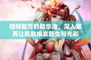 獨特配方的精華油，深入滋養讓肌膚煥發新生與光彩