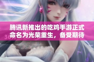 騰訊新推出的吃雞手游正式命名為光榮重生，備受期待
