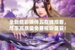 全新精彩換伴五在線觀看，盡享高質量免費視聽盛宴！