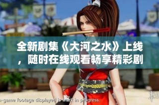 全新劇集《大河之水》上線，隨時在線觀看暢享精彩劇情