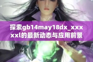 探索gb14may18dx_xxxxxl的最新動(dòng)態(tài)與應(yīng)用前景分析