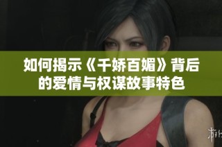如何揭示《千嬌百媚》背后的愛情與權謀故事特色