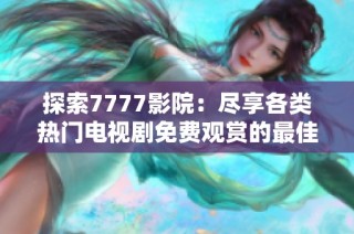 探索7777影院：盡享各類熱門電視劇免費觀賞的最佳平臺