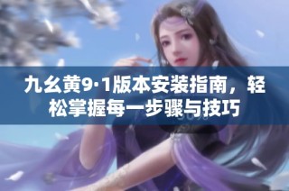 九幺黃9·1版本安裝指南，輕松掌握每一步驟與技巧
