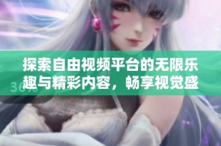 探索自由視頻平臺的無限樂趣與精彩內(nèi)容，暢享視覺盛宴的全新體驗(yàn)