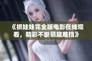 《抓娃娃完全版電影在線觀看，精彩不斷萌趣難擋》