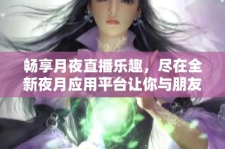 暢享月夜直播樂趣，盡在全新夜月應用平臺讓你與朋友同樂