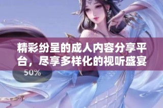 精彩紛呈的成人內容分享平臺，盡享多樣化的視聽盛宴與娛樂體驗