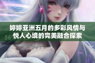 婷婷亞洲五月的多彩風情與悅人心境的完美融合探索