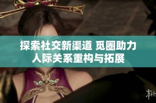 探索社交新渠道 覓圈助力人際關系重構與拓展
