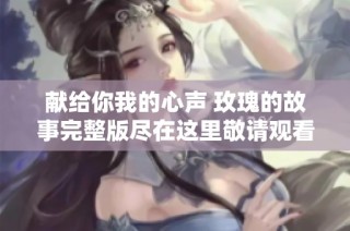 獻給你我的心聲 玫瑰的故事完整版盡在這里敬請觀看