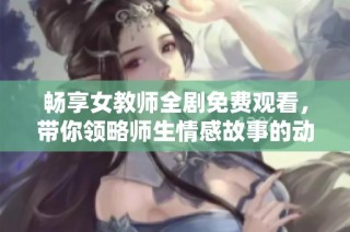 暢享女教師全劇免費(fèi)觀看，帶你領(lǐng)略師生情感故事的動(dòng)人瞬間