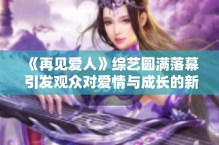 《再見愛人》綜藝圓滿落幕 引發觀眾對愛情與成長的新思考