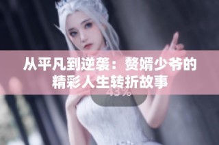 從平凡到逆襲：贅婿少爺的精彩人生轉折故事