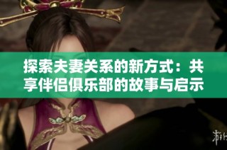 探索夫妻關系的新方式：共享伴侶俱樂部的故事與啟示