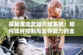 探秘龍血武姬天賦系統：如何提升控制與生存能力的全面指南