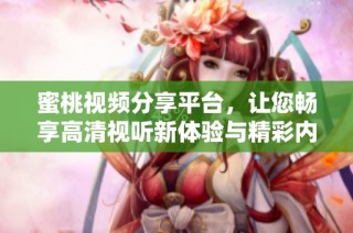 蜜桃視頻分享平臺，讓您暢享高清視聽新體驗與精彩內容