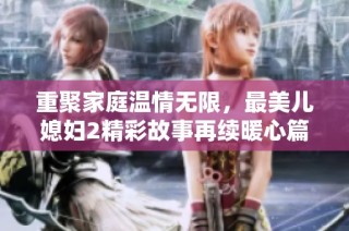 重聚家庭溫情無限，最美兒媳婦2精彩故事再續(xù)暖心篇章