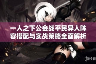一人之下公會(huì)戰(zhàn)平民異人陣容搭配與實(shí)戰(zhàn)策略全面解析