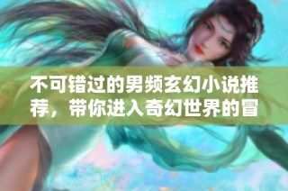 不可錯過的男頻玄幻小說推薦，帶你進入奇幻世界的冒險旅程