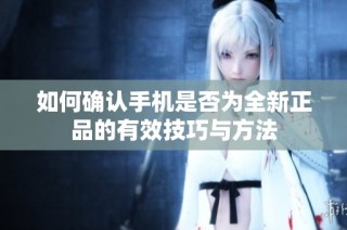 如何確認手機是否為全新正品的有效技巧與方法