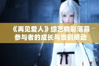 《再見愛人》綜藝精彩落幕 參與者的成長與告別感動(dòng)人心