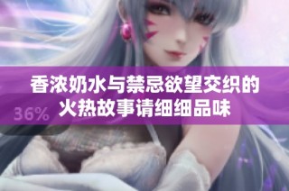 香濃奶水與禁忌欲望交織的火熱故事請(qǐng)細(xì)細(xì)品味