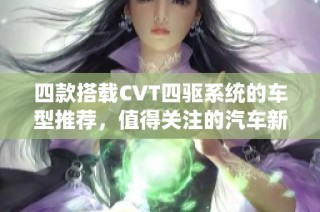 四款搭載CVT四驅(qū)系統(tǒng)的車型推薦，值得關(guān)注的汽車新選擇