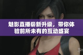 魅影直播嶄新升級，帶你體驗前所未有的互動盛宴