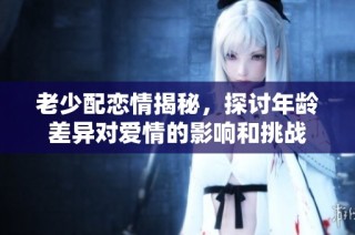 老少配戀情揭秘，探討年齡差異對愛情的影響和挑戰