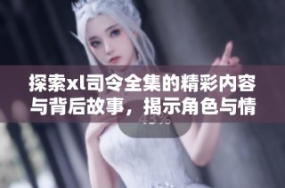 探索xl司令全集的精彩內(nèi)容與背后故事，揭示角色與情節(jié)的發(fā)展歷程