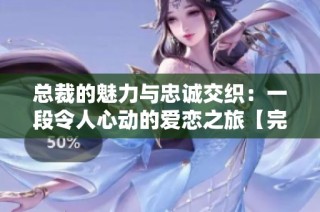 總裁的魅力與忠誠交織：一段令人心動的愛戀之旅【完結番外】