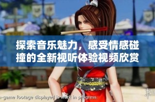探索音樂魅力，感受情感碰撞的全新視聽體驗視頻欣賞指南
