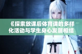 《探索放課后體育課的多樣化活動與學生身心發展相結合的創新實踐》