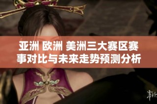 亞洲 歐洲 美洲三大賽區(qū)賽事對(duì)比與未來(lái)走勢(shì)預(yù)測(cè)分析