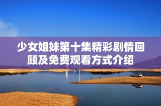 少女姐妹第十集精彩劇情回顧及免費觀看方式介紹
