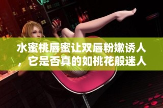 水蜜桃唇蜜讓雙唇粉嫩誘人，它是否真的如桃花般迷人呢