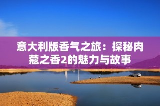 意大利版香氣之旅：探秘肉蔻之香2的魅力與故事