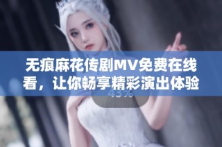 無痕麻花傳劇MV免費在線看，讓你暢享精彩演出體驗