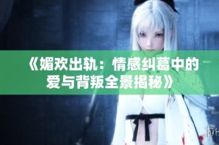 《媚歡出軌：情感糾葛中的愛與背叛全景揭秘》