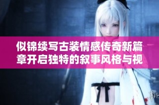 似錦續(xù)寫古裝情感傳奇新篇章開啟獨特的敘事風格與視覺體驗